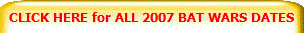 CLICK HERE for ALL 2007 BAT WARS DATES